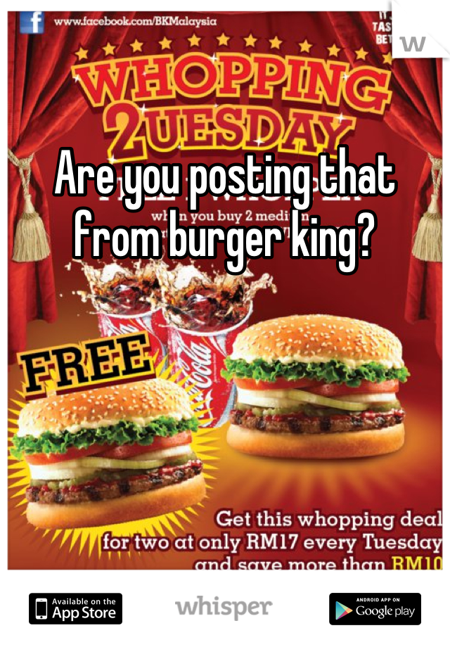 Are you posting that from burger king?
