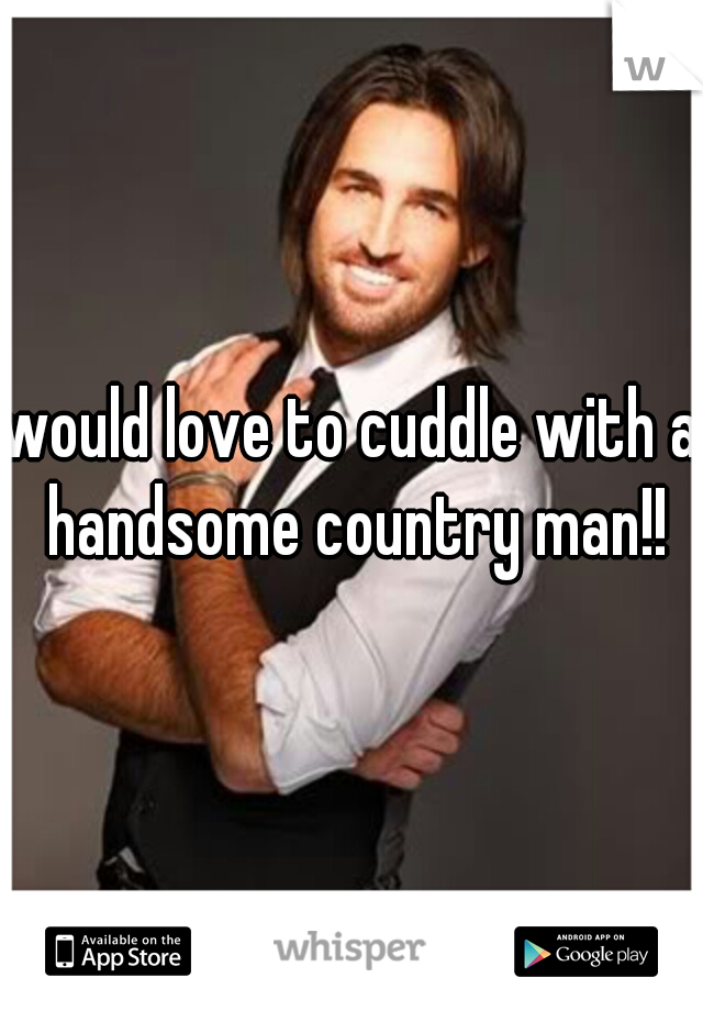 would love to cuddle with a handsome country man!!