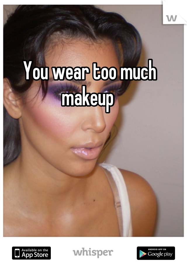 You wear too much makeup 