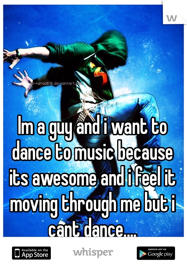 Im a guy and i want to dance to music because its awesome and i feel it moving through me but i cant dance....