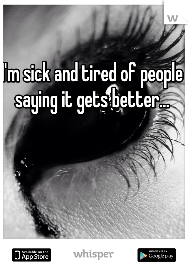 I'm sick and tired of people saying it gets better...