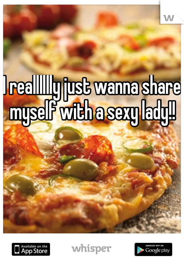 I realllllly just wanna share myself with a sexy lady!!