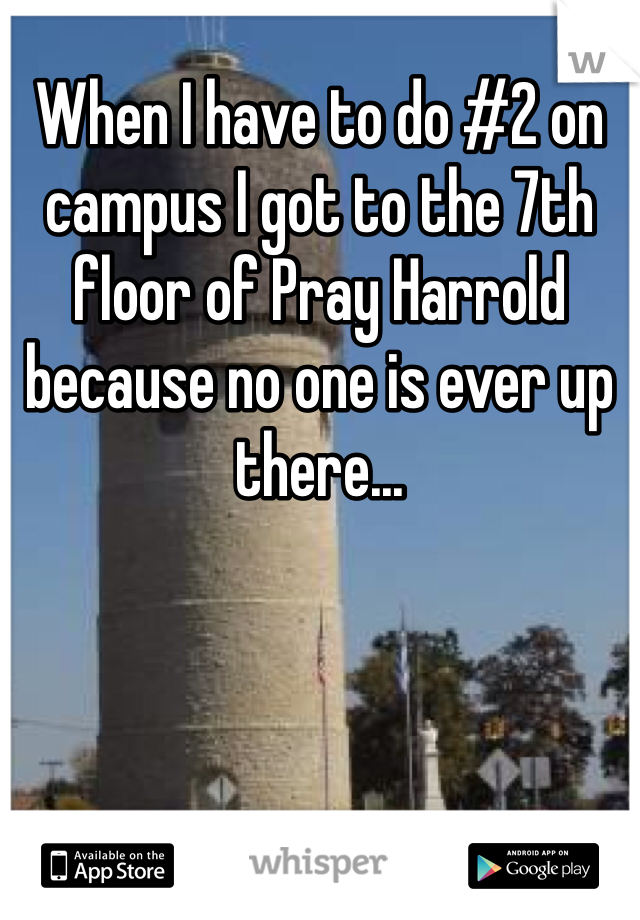 When I have to do #2 on campus I got to the 7th floor of Pray Harrold because no one is ever up there... 