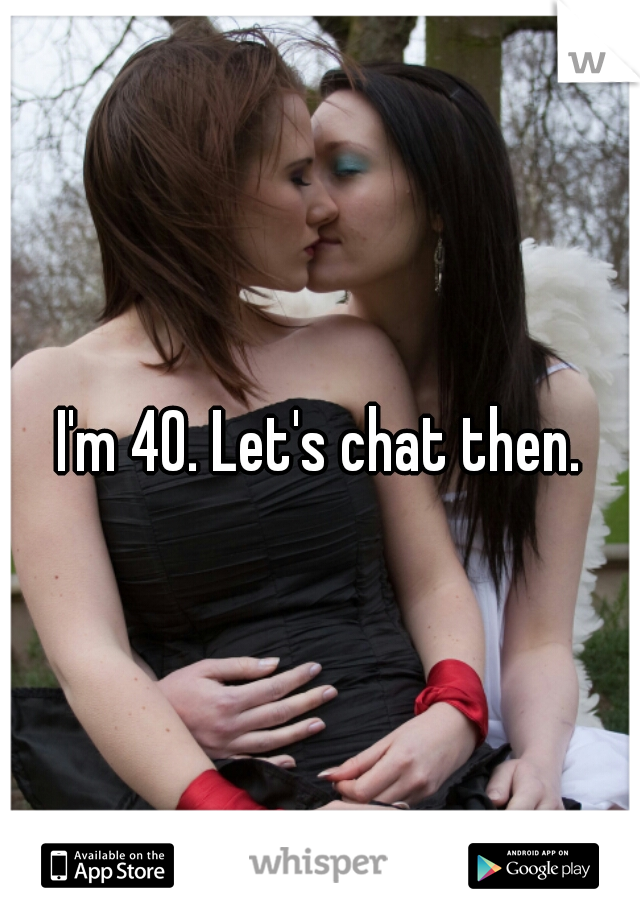 I'm 40. Let's chat then.