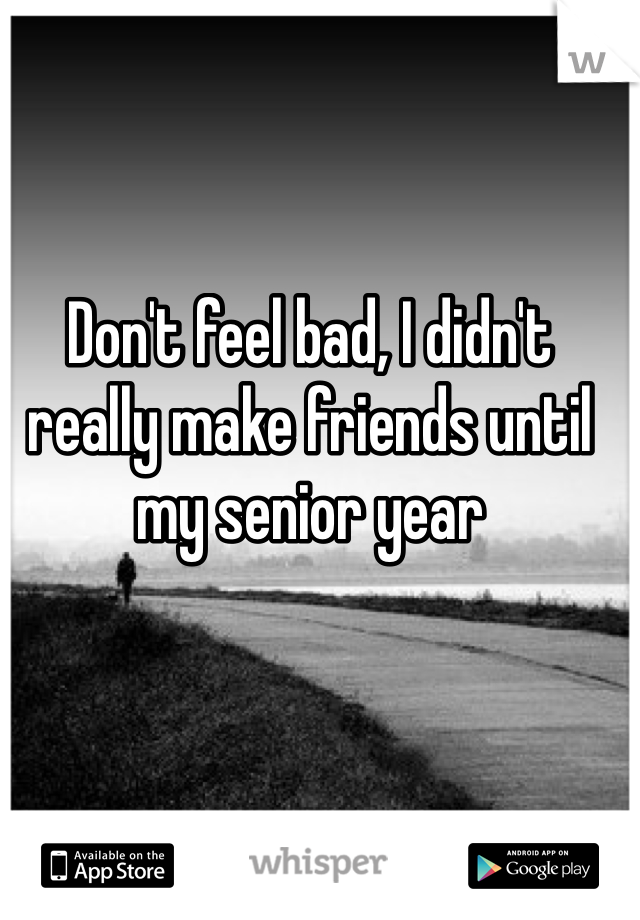 Don't feel bad, I didn't really make friends until my senior year 