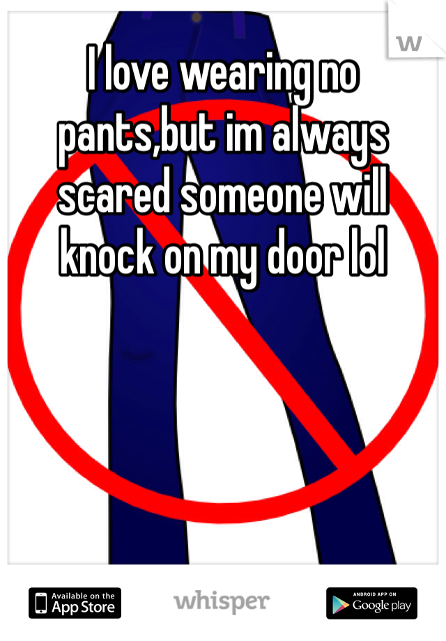 I love wearing no pants,but im always scared someone will knock on my door lol