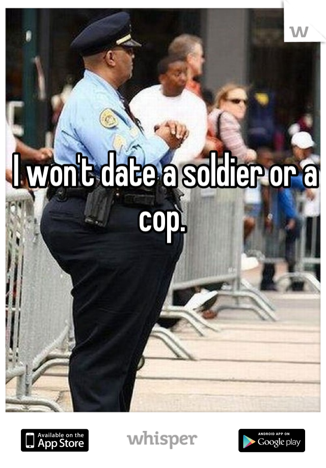 I won't date a soldier or a cop. 