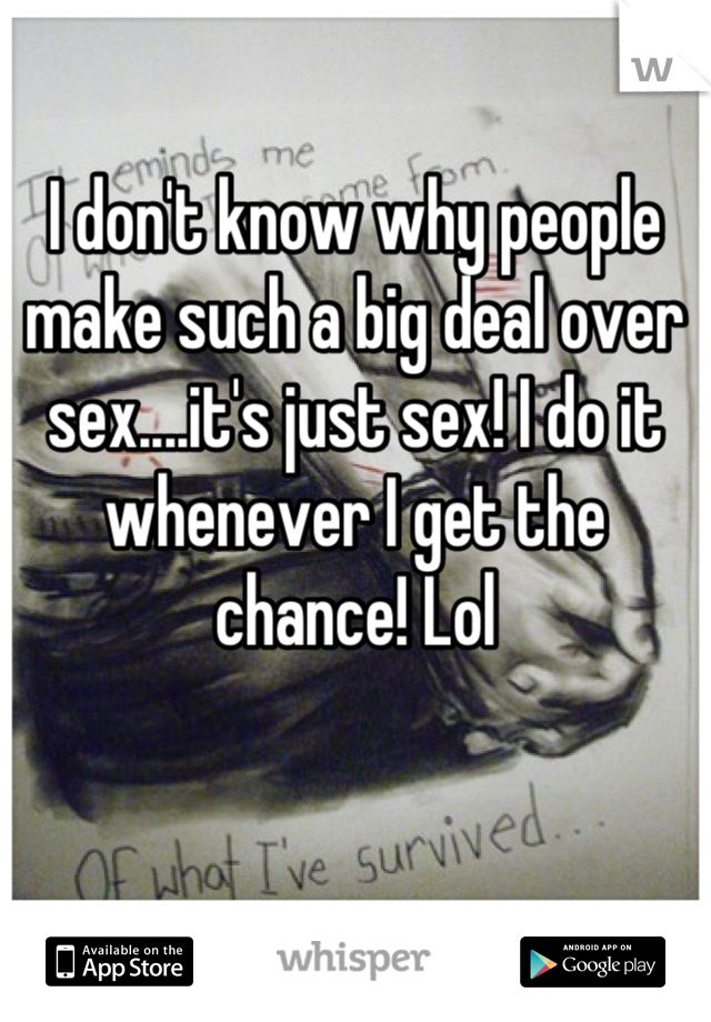 I don't know why people make such a big deal over sex....it's just sex! I do it whenever I get the chance! Lol