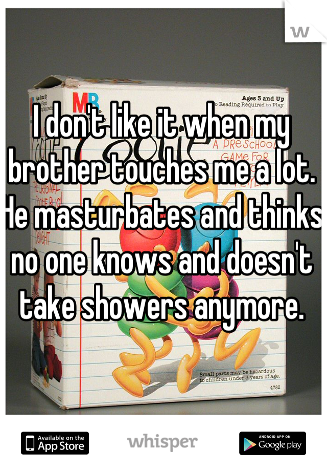 I don't like it when my brother touches me a lot. 
He masturbates and thinks no one knows and doesn't take showers anymore. 