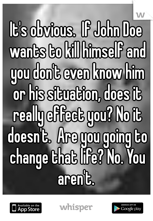 It's obvious.  If John Doe wants to kill himself and you don't even know him or his situation, does it really effect you? No it doesn't.  Are you going to change that life? No. You aren't. 