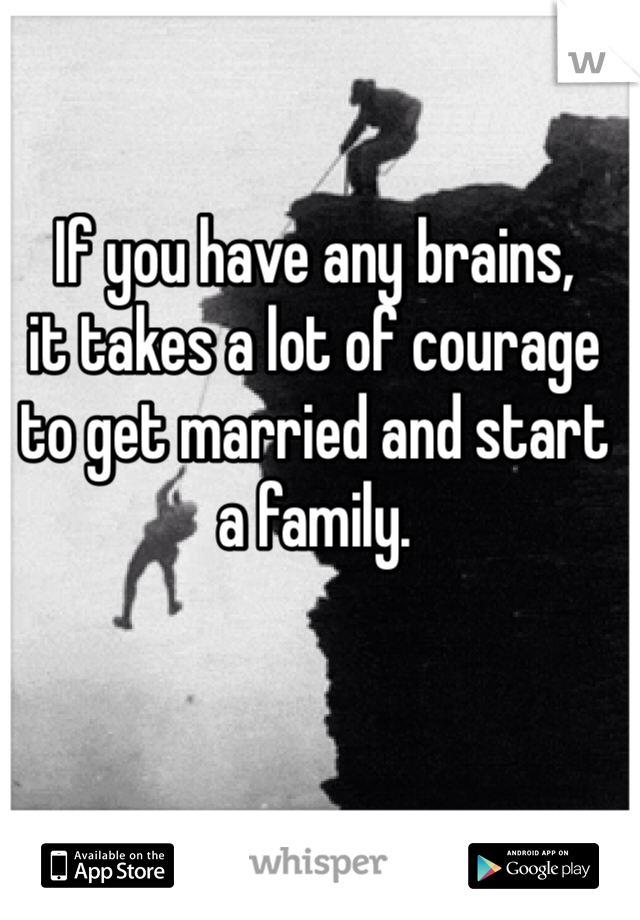 If you have any brains, 
it takes a lot of courage to get married and start a family.