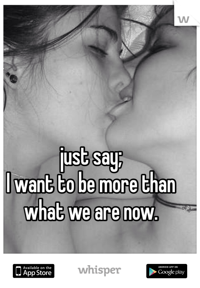 just say;
I want to be more than what we are now.