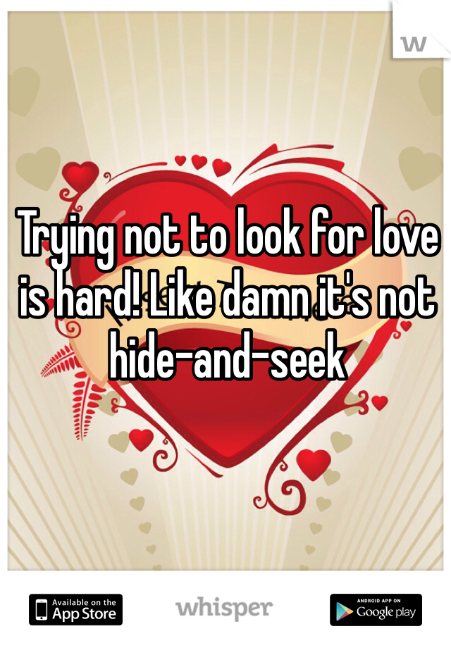 Trying not to look for love is hard! Like damn it's not hide-and-seek 