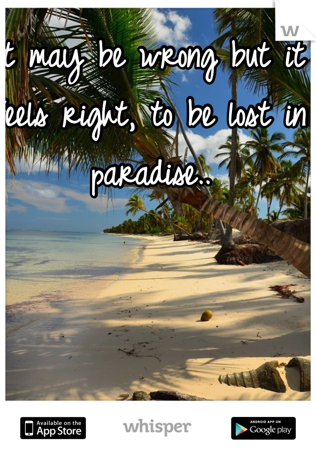 It may be wrong but it feels right, to be lost in paradise..