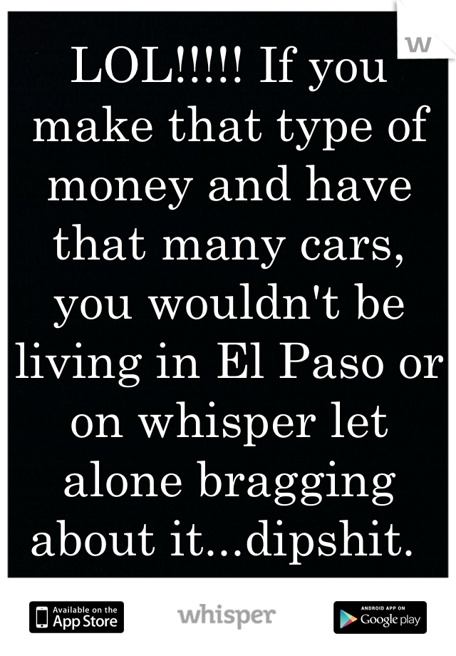 LOL!!!!! If you make that type of money and have that many cars, you wouldn't be living in El Paso or on whisper let alone bragging about it...dipshit. 