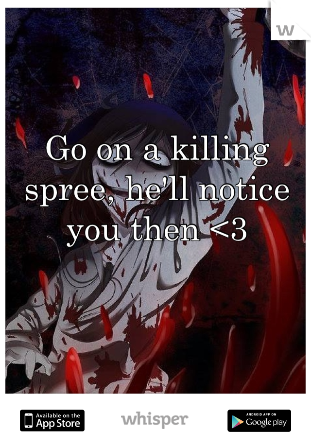 Go on a killing spree, he'll notice you then <3