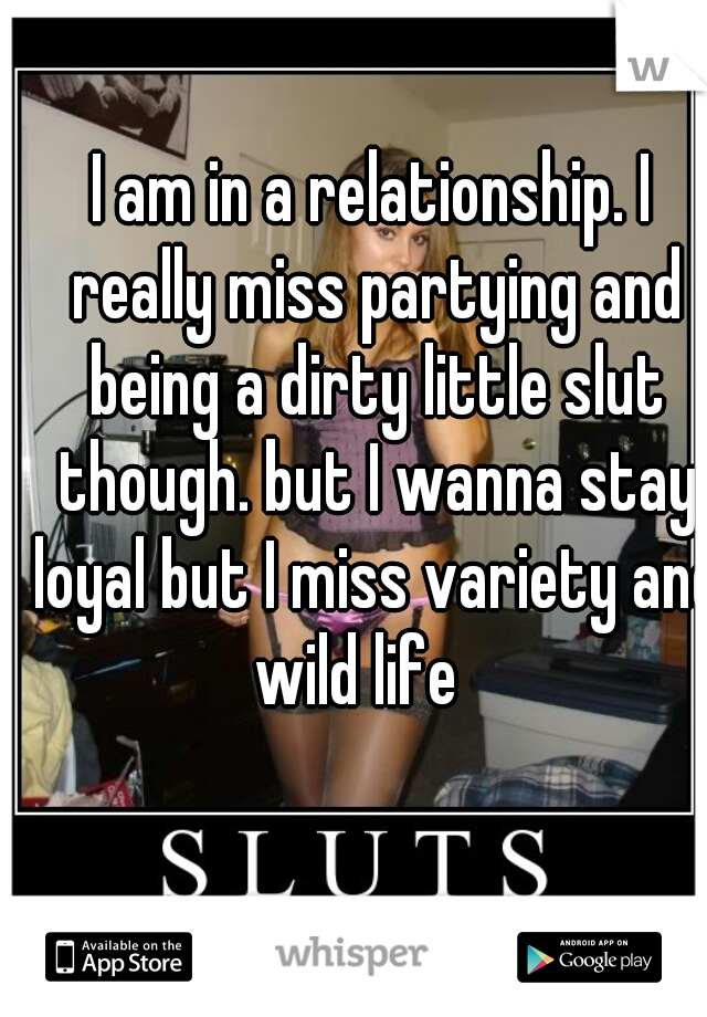 

I am in a relationship. I really miss partying and being a dirty little slut though. but I wanna stay loyal but I miss variety and wild life   
