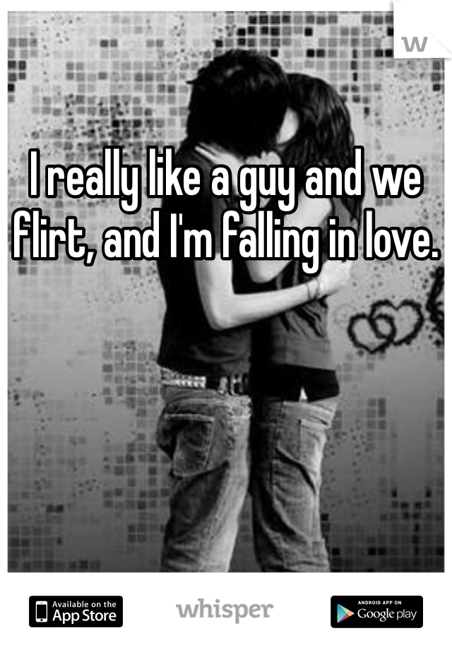 I really like a guy and we flirt, and I'm falling in love. 