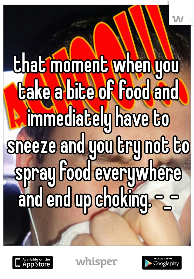 that moment when you take a bite of food and immediately have to sneeze and you try not to spray food everywhere and end up choking. -_-