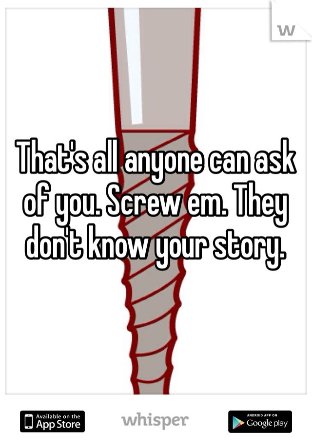 That's all anyone can ask of you. Screw em. They don't know your story. 