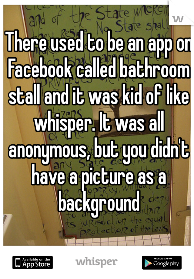 There used to be an app on Facebook called bathroom stall and it was kid of like whisper. It was all anonymous, but you didn't have a picture as a background 
