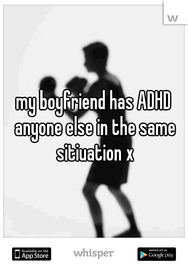 my boyfriend has ADHD anyone else in the same sitiuation x