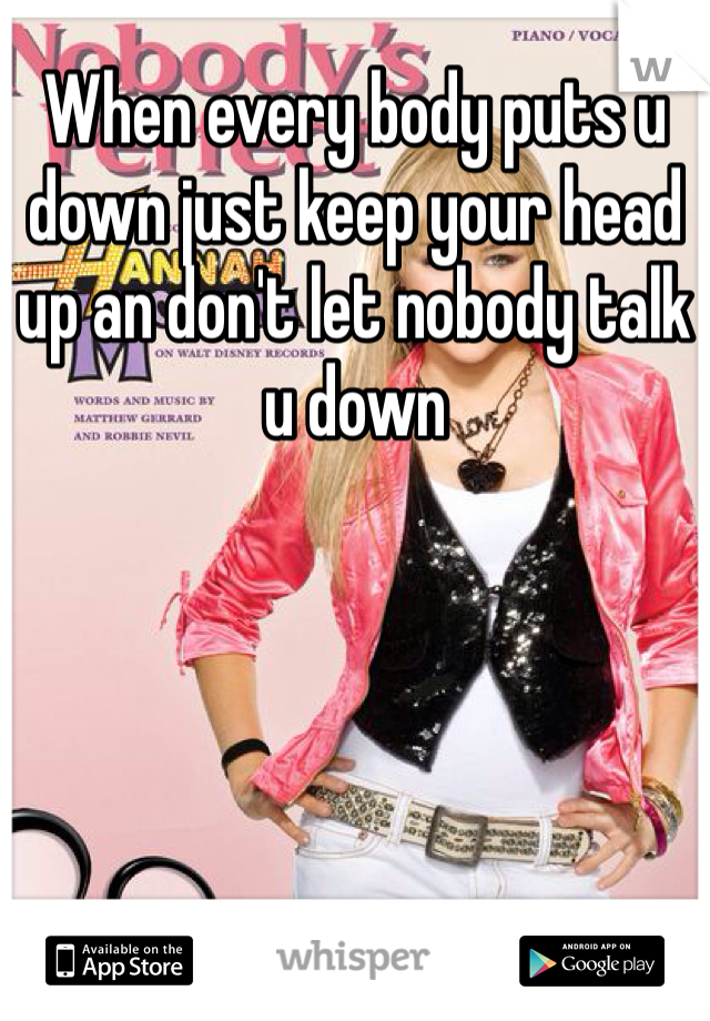 When every body puts u down just keep your head up an don't let nobody talk u down 