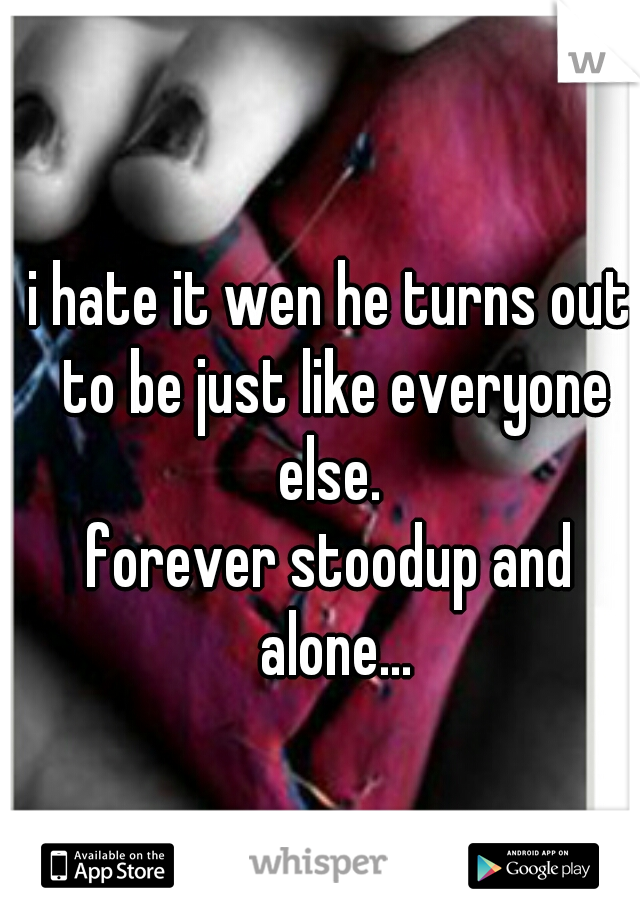 i hate it wen he turns out to be just like everyone else. 


forever stoodup and alone...