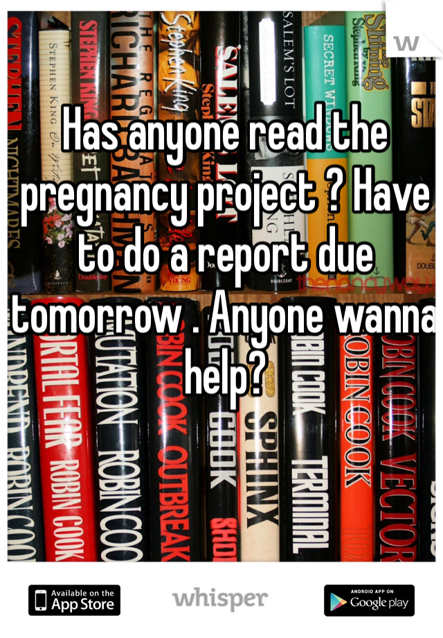 Has anyone read the pregnancy project ? Have to do a report due tomorrow . Anyone wanna help?