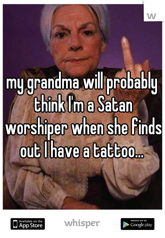 my grandma will probably think I'm a Satan worshiper when she finds out I have a tattoo... 