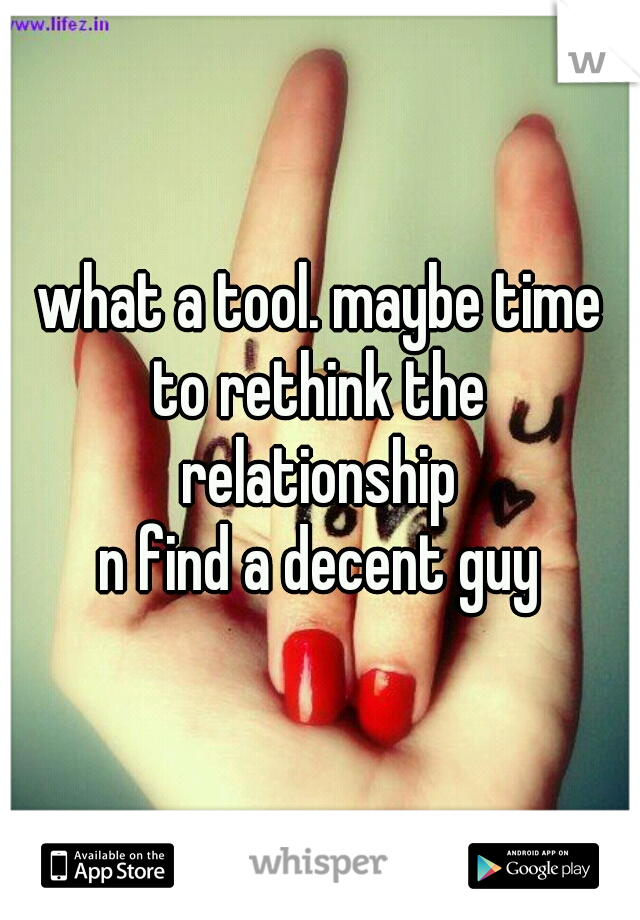 what a tool. maybe time
to rethink the
relationship
n find a decent guy