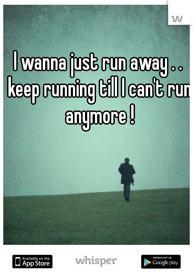 I wanna just run away . . keep running till I can't run anymore !