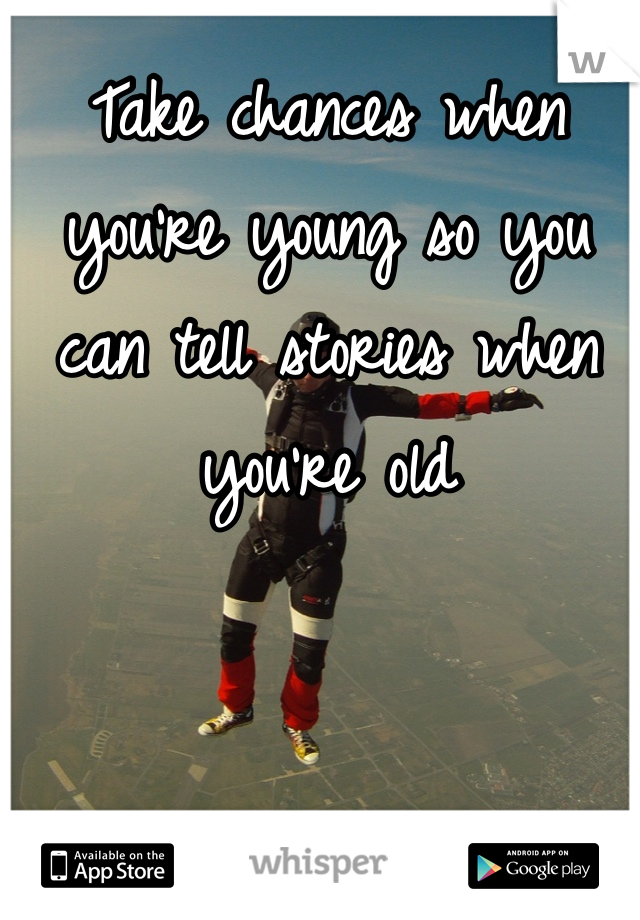 Take chances when you're young so you can tell stories when you're old 