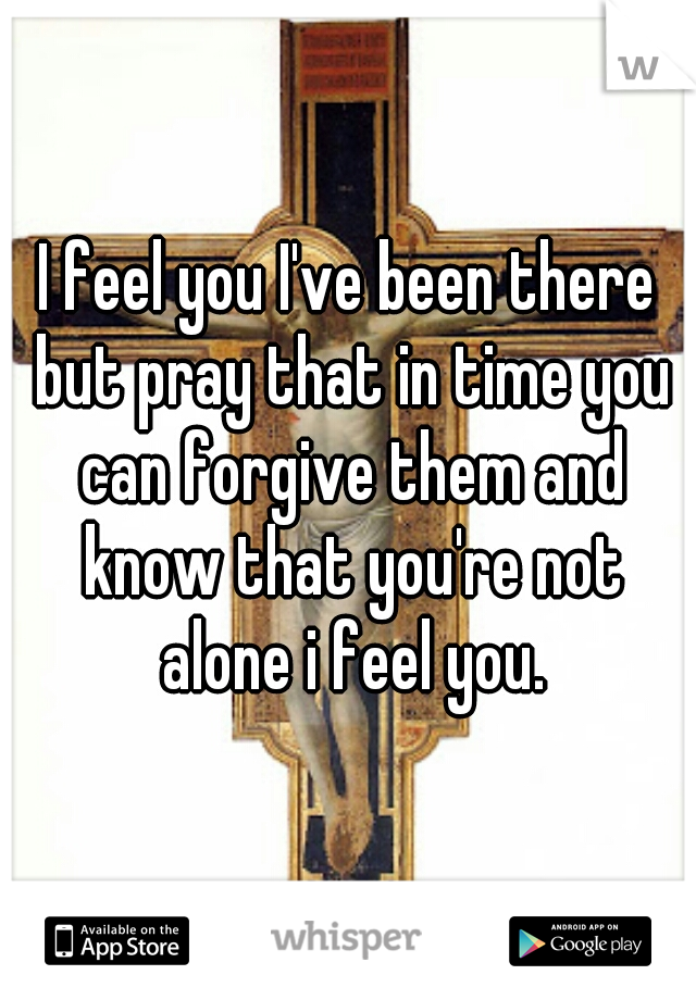 I feel you I've been there but pray that in time you can forgive them and know that you're not alone i feel you.