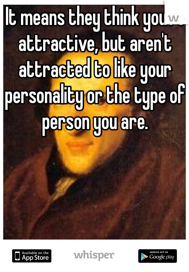 It means they think you're attractive, but aren't attracted to like your personality or the type of person you are.