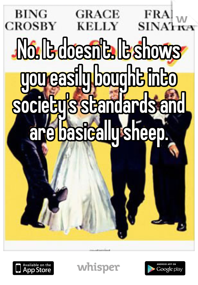 No. It doesn't. It shows you easily bought into society's standards and are basically sheep.