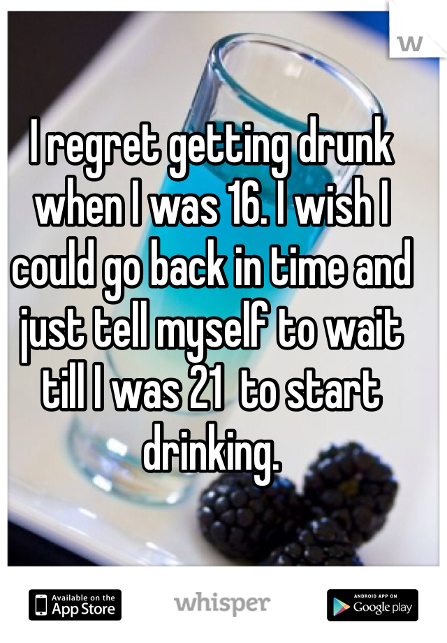 I regret getting drunk when I was 16. I wish I could go back in time and just tell myself to wait till I was 21  to start drinking. 