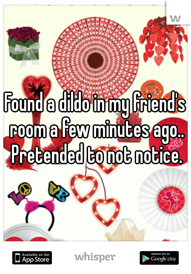 Found a dildo in my friend's room a few minutes ago.. Pretended to not notice.