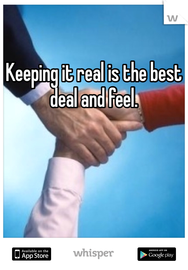 Keeping it real is the best deal and feel. 