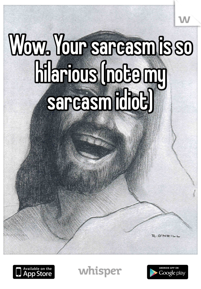 Wow. Your sarcasm is so hilarious (note my sarcasm idiot)  