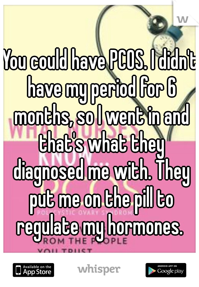You could have PCOS. I didn't have my period for 6 months, so I went in and that's what they diagnosed me with. They put me on the pill to regulate my hormones. 