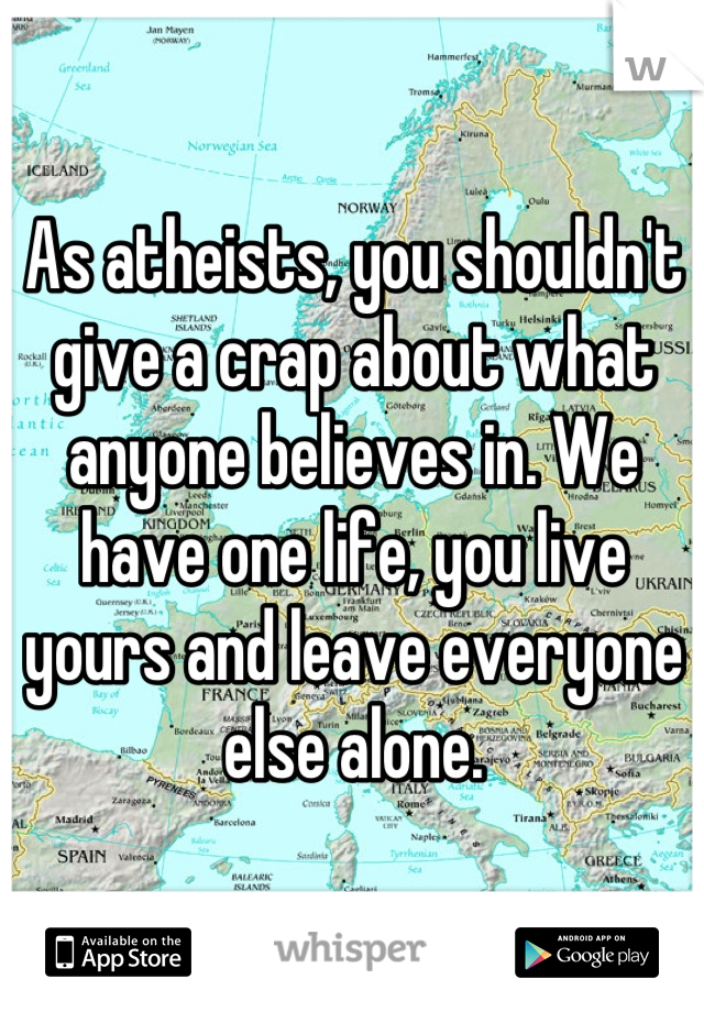 As atheists, you shouldn't give a crap about what anyone believes in. We have one life, you live yours and leave everyone else alone.