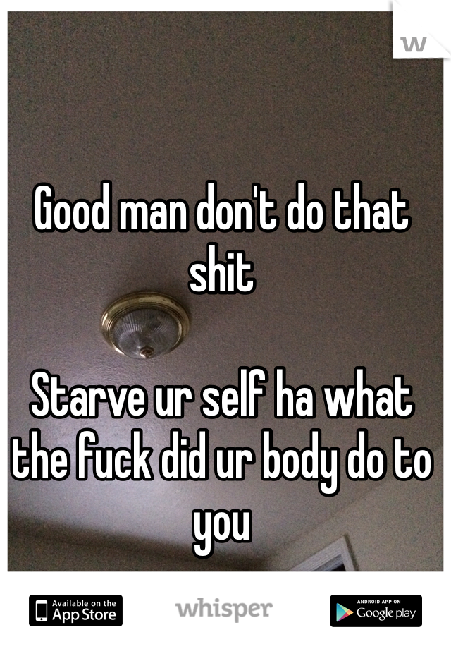 Good man don't do that shit

Starve ur self ha what the fuck did ur body do to you