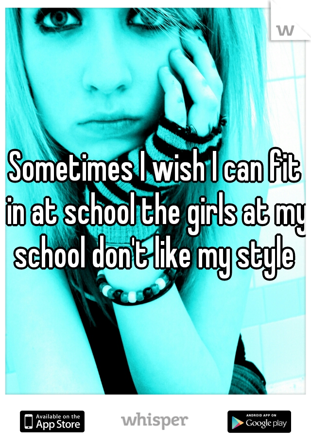 Sometimes I wish I can fit in at school the girls at my school don't like my style 