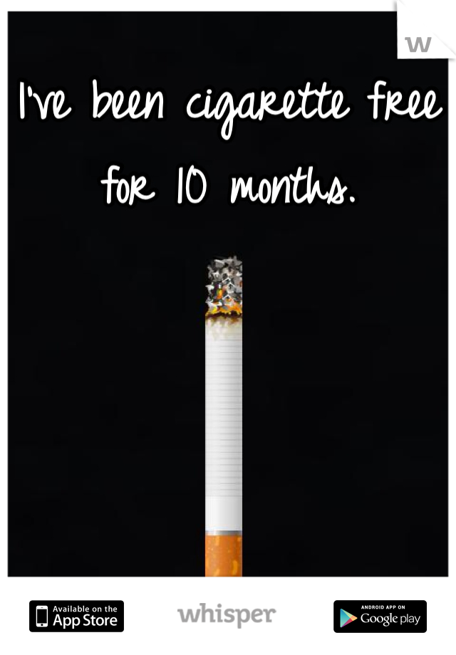 I've been cigarette free for 10 months.