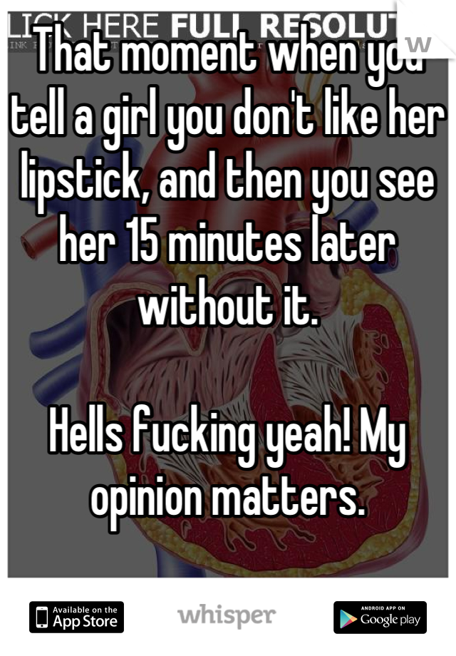 That moment when you tell a girl you don't like her lipstick, and then you see her 15 minutes later without it.

Hells fucking yeah! My opinion matters.