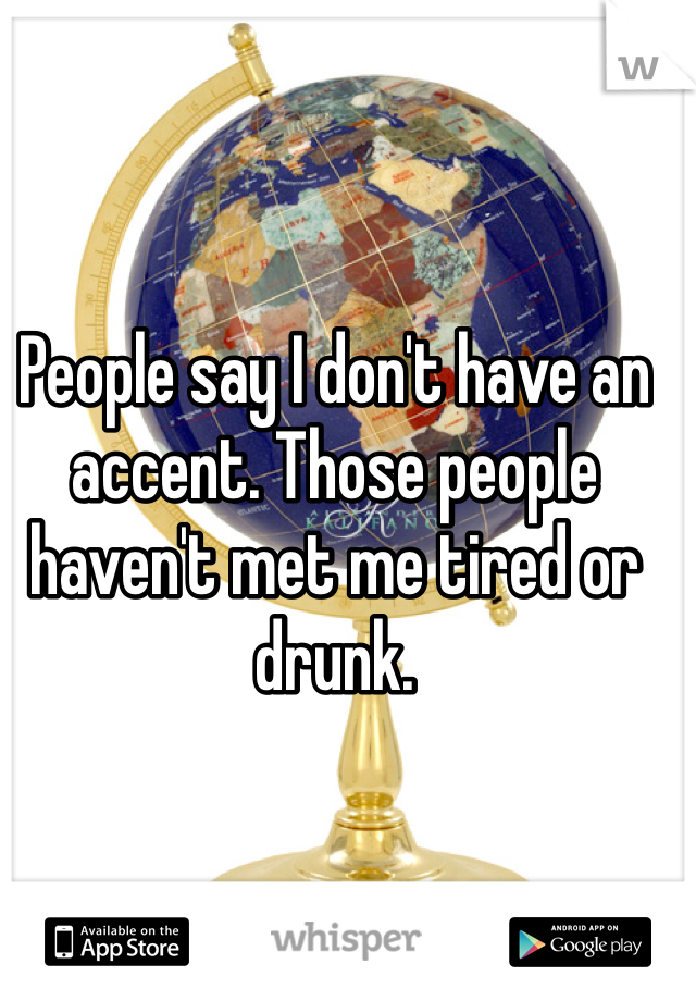 People say I don't have an accent. Those people haven't met me tired or drunk. 
