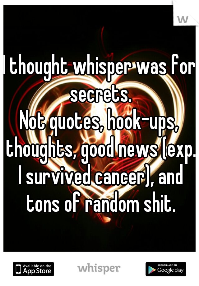 I thought whisper was for secrets.
Not quotes, hook-ups, thoughts, good news (exp. I survived cancer), and tons of random shit.