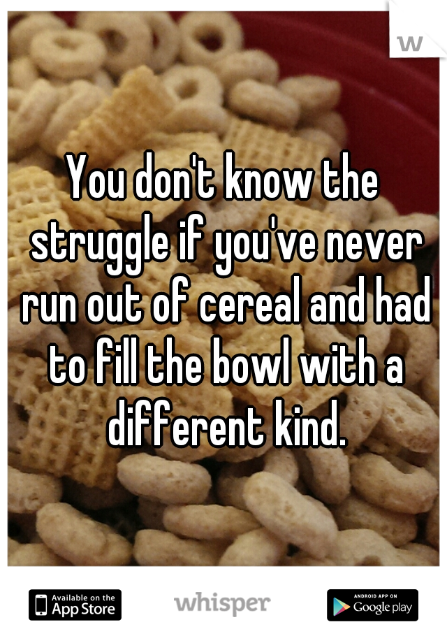 You don't know the struggle if you've never run out of cereal and had to fill the bowl with a different kind.