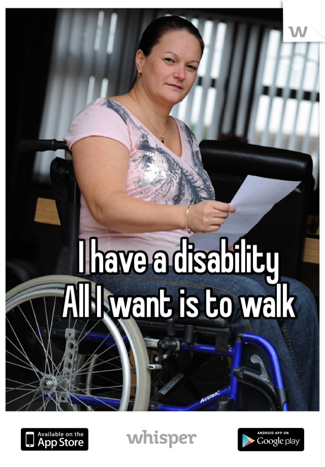 I have a disability 
All I want is to walk